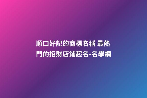 順口好記的商標名稱 最熱門的招財店鋪起名-名學網-第1張-店鋪起名-玄機派